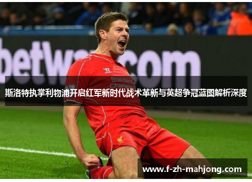 斯洛特执掌利物浦开启红军新时代战术革新与英超争冠蓝图解析深度