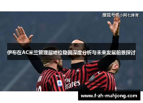 伊布在AC米兰管理层地位稳固深度分析与未来发展前景探讨 伊布在AC米兰管理层地位稳固深度分析与未来发展前景探讨