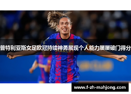 普特利亚斯女足欧冠持续神勇展现个人能力屡屡破门得分 普特利亚斯女足欧冠持续神勇展现个人能力屡屡破门得分